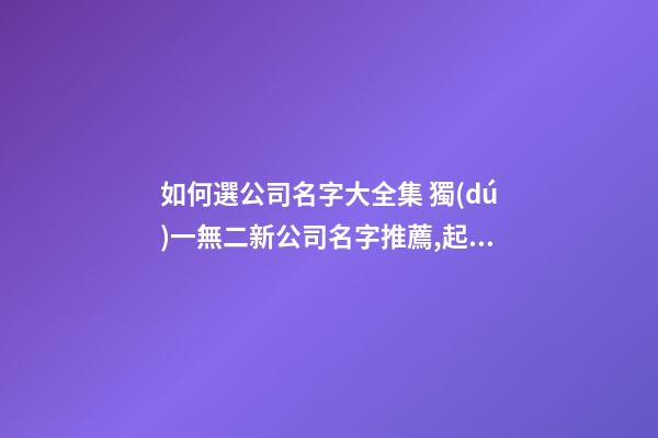 如何選公司名字大全集 獨(dú)一無二新公司名字推薦,起名之家